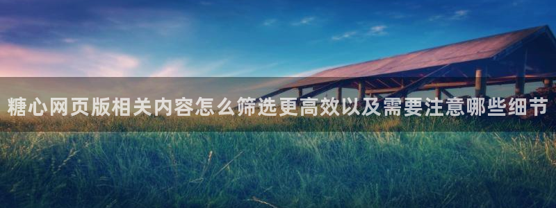糖心免费网站：糖心网页版相关内容怎么筛选更高效以及需要注意哪些细节