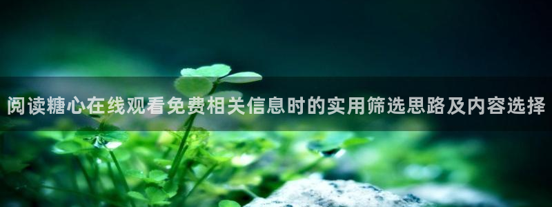 糖心免费在线观看:阅读糖心在线观看免费相关信息时的实用筛选思路及内容选择