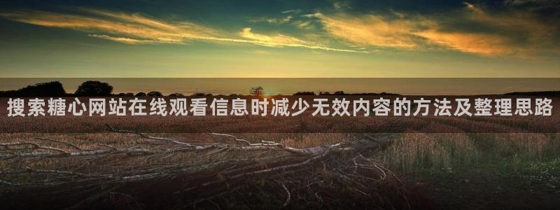 糖心app官网下载：搜索糖心网站在线观看信息时减少无效内容的方法及整理思路