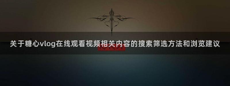 糖心网站在线观看:关于糖心vlog在线观看视频相关内容的搜索筛选方法和浏览建议