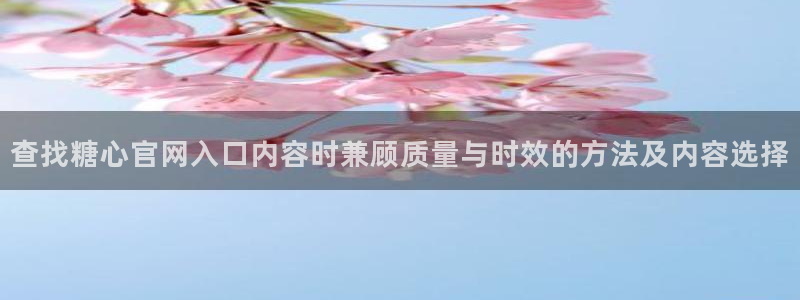 免费糖心：查找糖心官网入口内容时兼顾质量与时效的方法及内容选择