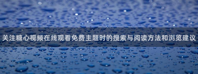糖心在线观看：关注糖心视频在线观看免费主题时的搜索与阅读方法和浏览建议